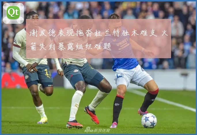 谢泼德表现拖沓杜兰特独木难支 火箭失利暴露组织难题