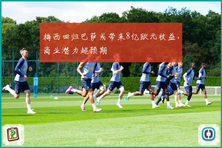 梅西回归巴萨或带来8亿欧元收益，商业潜力超预期