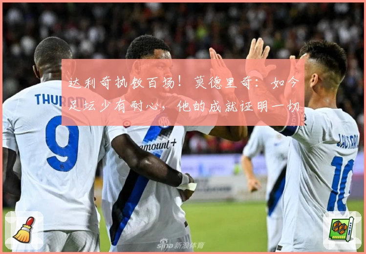 达利奇执教百场!莫德里奇:如今足坛少有耐心,他的成就证明一切