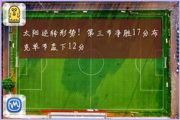 太阳逆转形势！第三节净胜17分布克单节轰下12分