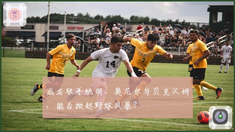 成龙联手姚明、奥尼尔与贝克汉姆，能否掀起野球风暴？