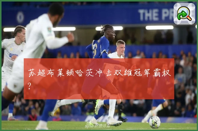 苏超布莱顿哈茨冲击双雄冠军霸权?