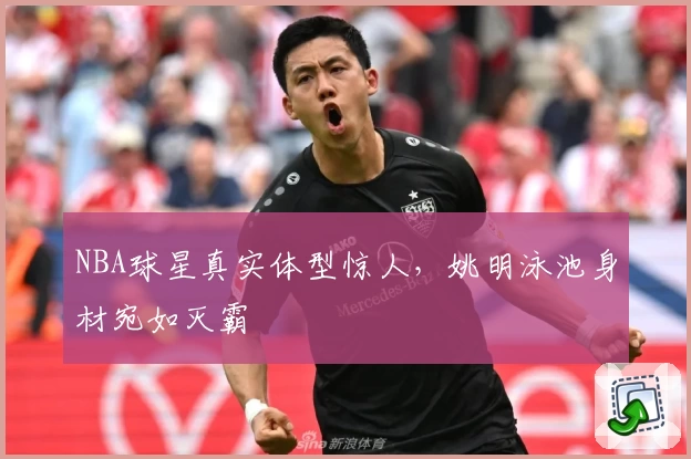 NBA球星真实体型惊人，姚明泳池身材宛如灭霸
