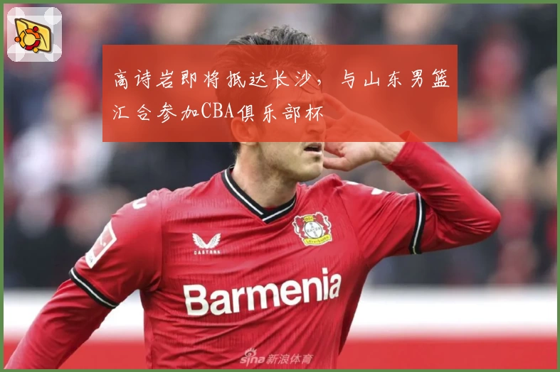 高诗岩即将抵达长沙，与山东男篮汇合参加CBA俱乐部杯