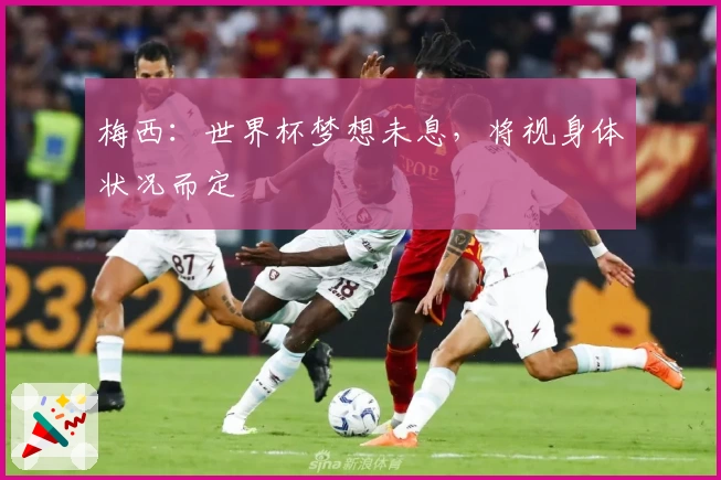 梅西：世界杯梦想未息，将视身体状况而定