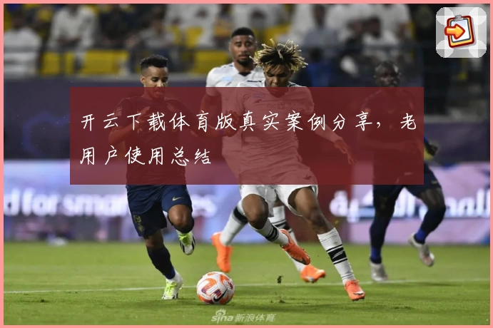 开云下载体育版真实案例分享，老用户使用总结