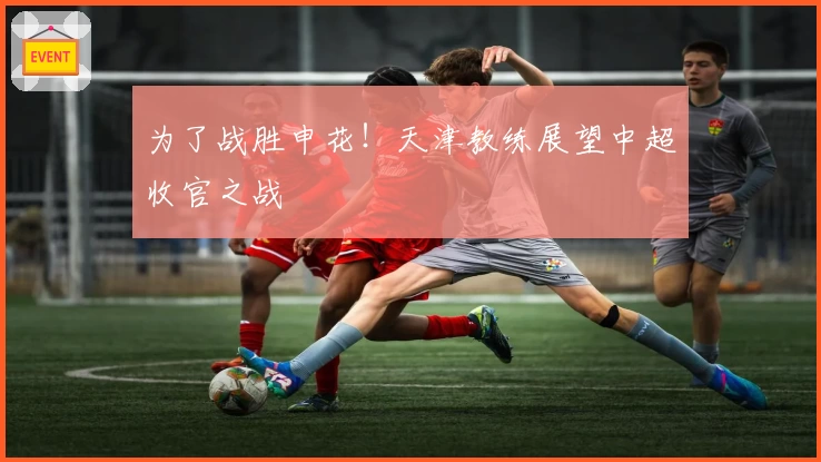 为了战胜申花!天津教练展望中超收官之战