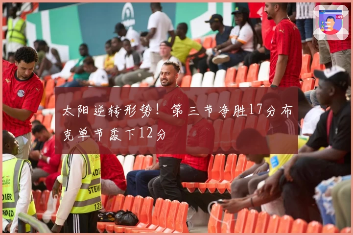 太阳逆转形势！第三节净胜17分布克单节轰下12分
