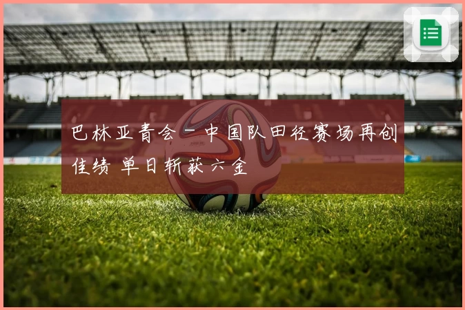 巴林亚青会 - 中国队田径赛场再创佳绩 单日斩获六金