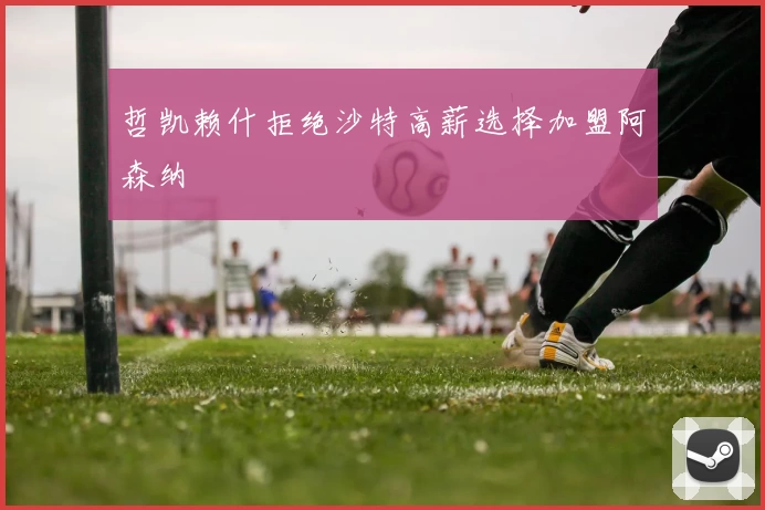 哲凯赖什拒绝沙特高薪选择加盟阿森纳