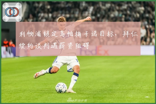 利物浦锁定乌帕梅卡诺目标，拜仁续约谈判遇薪资阻碍