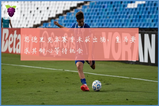 恩德里克本赛季未获出场,皇马要求其耐心等待机会
