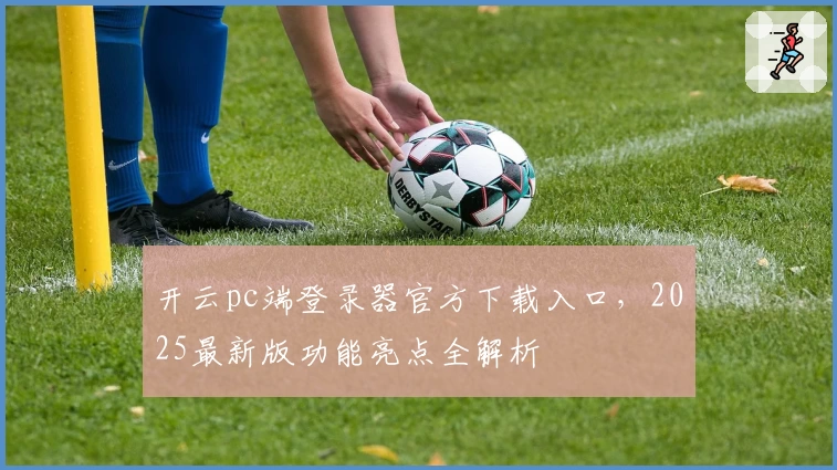 开云pc端登录器官方下载入口，2025最新版功能亮点全解析