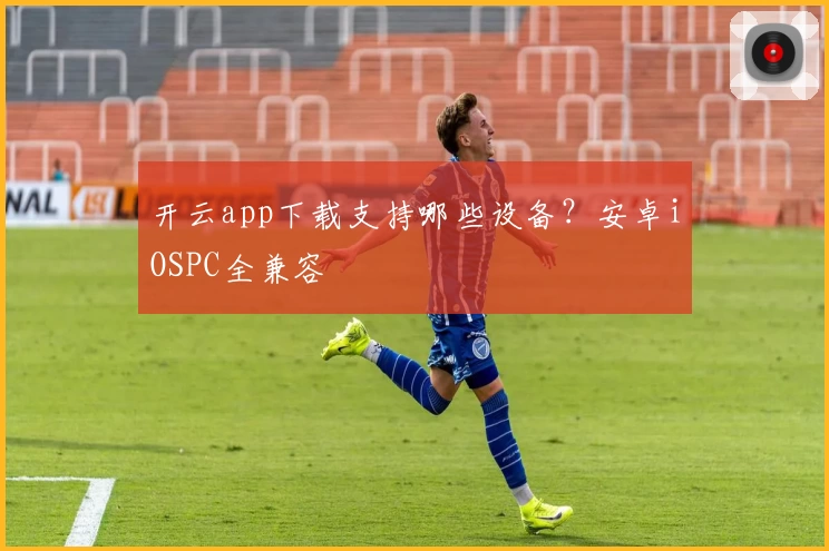 开云app下载支持哪些设备？安卓iOSPC全兼容