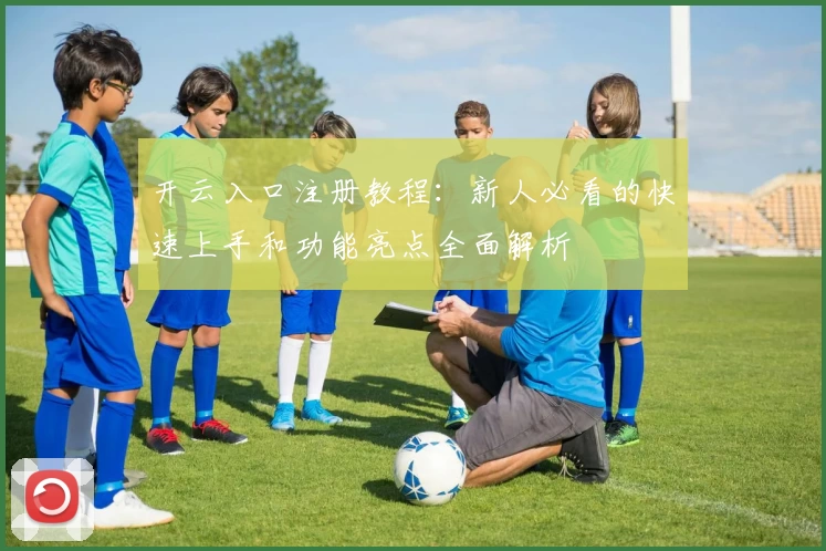 开云入口注册教程：新人必看的快速上手和功能亮点全面解析