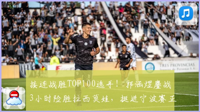 接连战胜TOP100选手！郭涵煜鏖战3小时险胜拉西莫娃，挺进宁波赛正赛