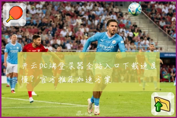 开云pc端登录器全站入口下载速度慢？官方推荐加速方案