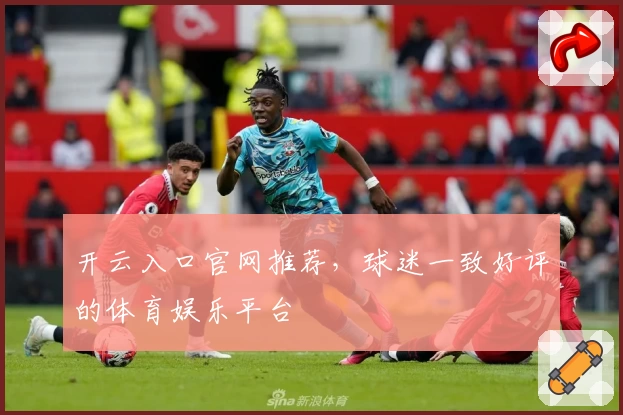 开云入口官网推荐，球迷一致好评的体育娱乐平台