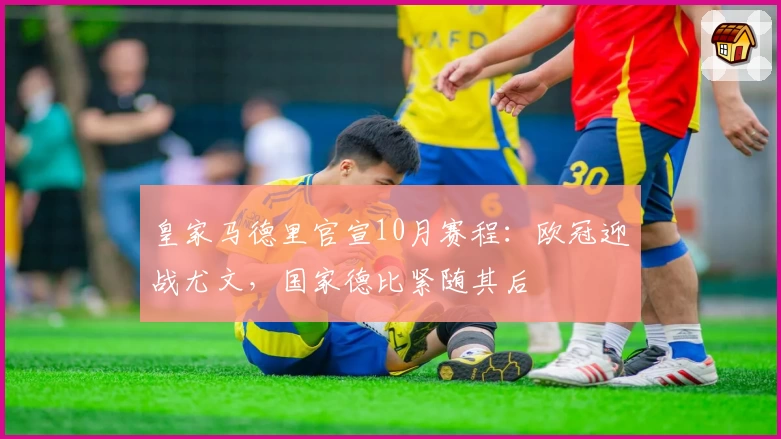 皇家马德里官宣10月赛程：欧冠迎战尤文，国家德比紧随其后