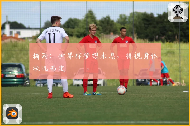 梅西：世界杯梦想未息，将视身体状况而定