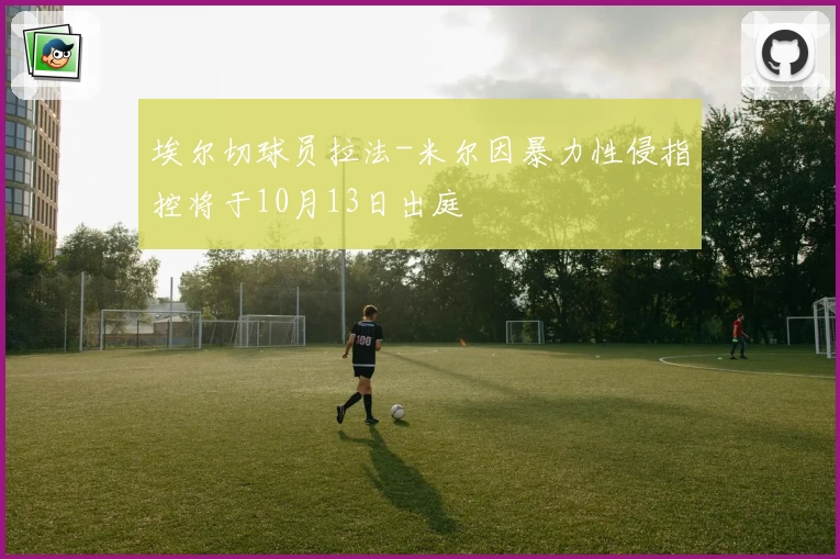 埃尔切球员拉法-米尔因暴力性侵指控将于10月13日出庭