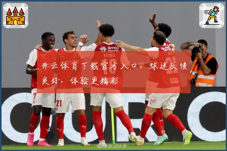 开云体育下载官方入口，球迷反馈良好，体验更精彩