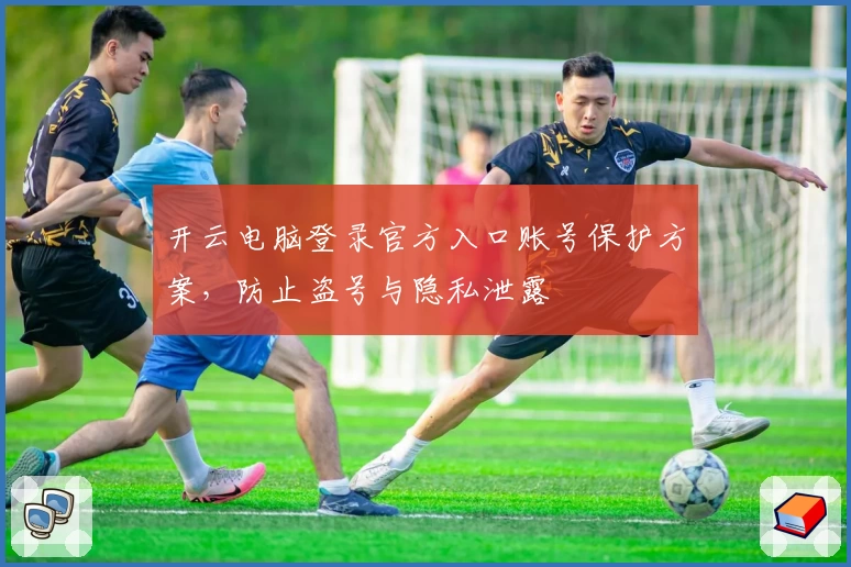 开云电脑登录官方入口账号保护方案，防止盗号与隐私泄露