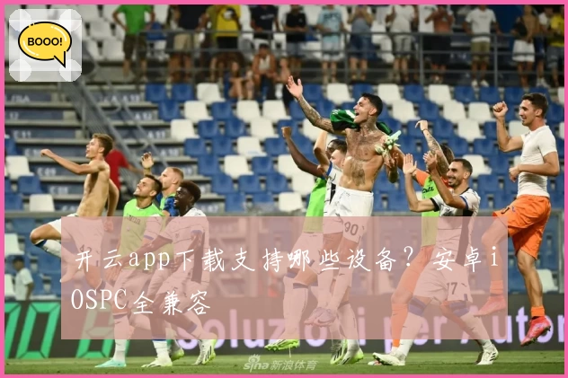 开云app下载支持哪些设备？安卓iOSPC全兼容