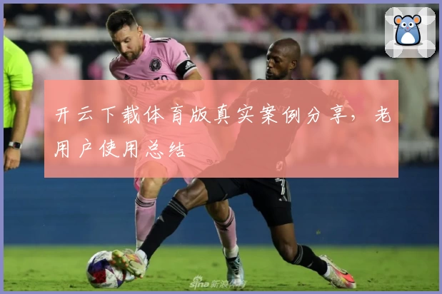 开云下载体育版真实案例分享，老用户使用总结
