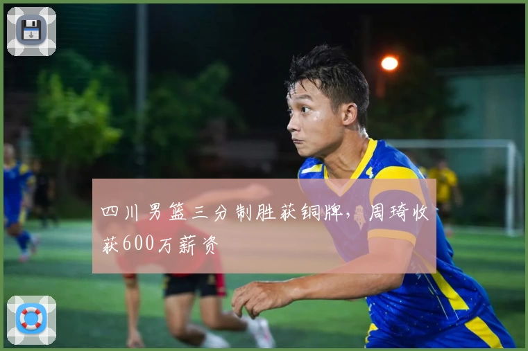 四川男篮三分制胜获铜牌，周琦收获600万薪资