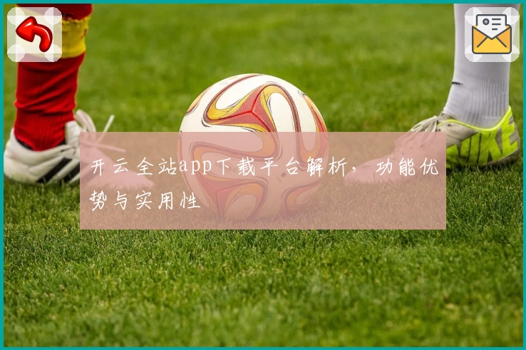 开云全站app下载平台解析，功能优势与实用性