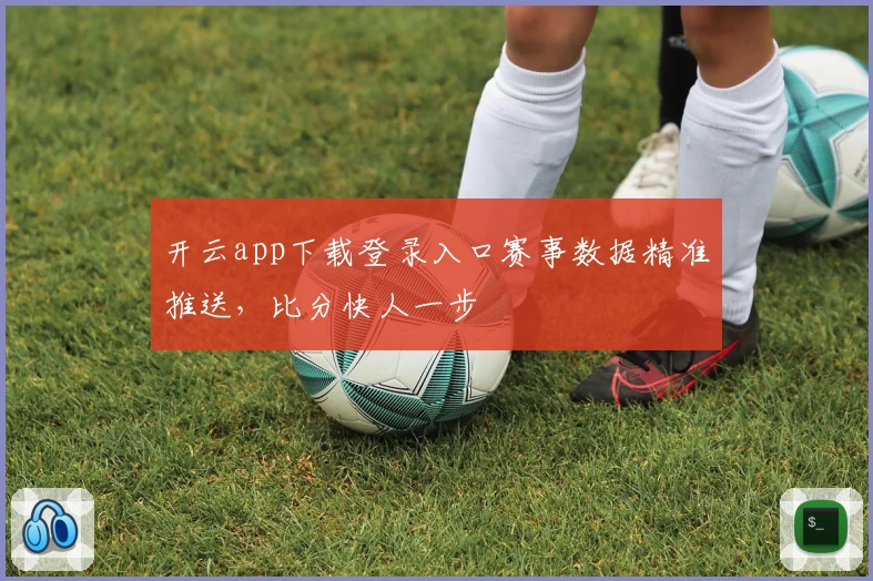 开云app下载登录入口赛事数据精准推送，比分快人一步