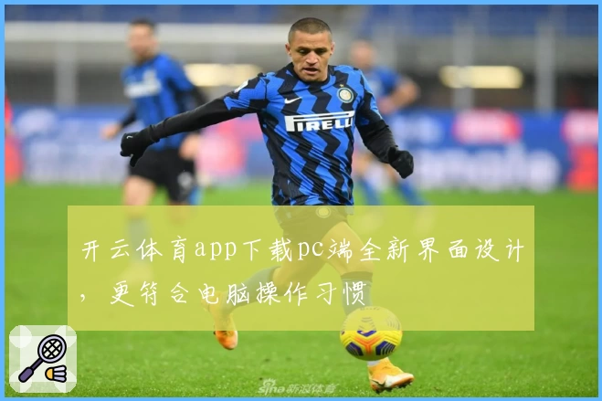 开云体育app下载pc端全新界面设计，更符合电脑操作习惯