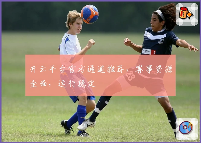 开云平台官方通道推荐，赛事资源全面，运行稳定