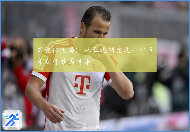 东莞供电局：从亚运到全运，十五年合作续写传承