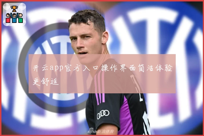 开云app官方入口操作界面简洁体验更舒适