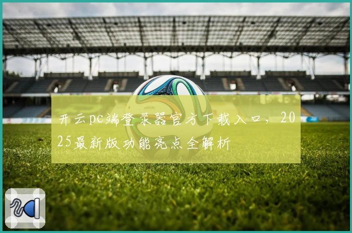 开云pc端登录器官方下载入口，2025最新版功能亮点全解析