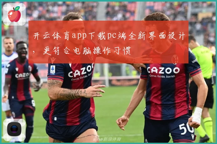 开云体育app下载pc端全新界面设计，更符合电脑操作习惯