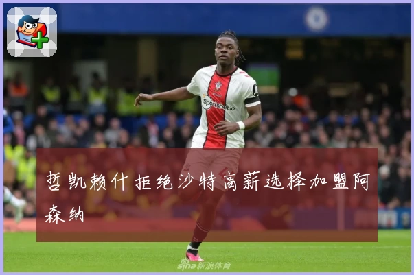 哲凯赖什拒绝沙特高薪选择加盟阿森纳