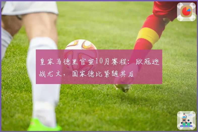 皇家马德里官宣10月赛程：欧冠迎战尤文，国家德比紧随其后