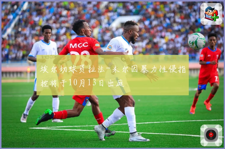 埃尔切球员拉法-米尔因暴力性侵指控将于10月13日出庭