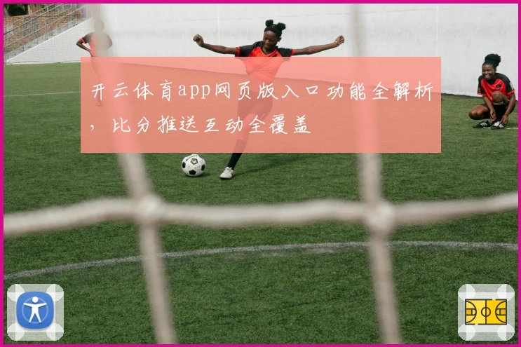 开云体育app网页版入口功能全解析，比分推送互动全覆盖