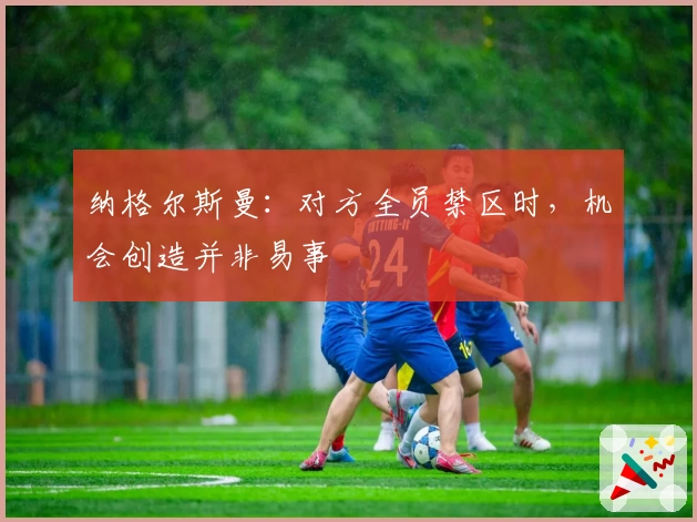纳格尔斯曼：对方全员禁区时，机会创造并非易事